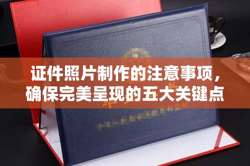 解放证件照片制作的注意事项，确保完美呈现的五大关键点